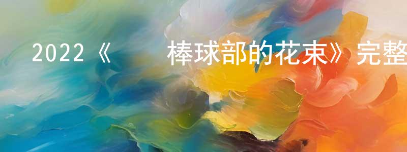曾梓涵的動漫綜藝大全,2022《獻給棒球部的花束》完整版電影/在線觀看/百度云-美劇天堂
